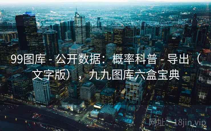 99图库 - 公开数据：概率科普 - 导出（文字版），九九图库六盒宝典