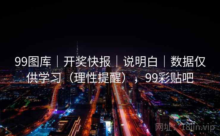 99图库｜开奖快报｜说明白｜数据仅供学习（理性提醒），99彩贴吧
