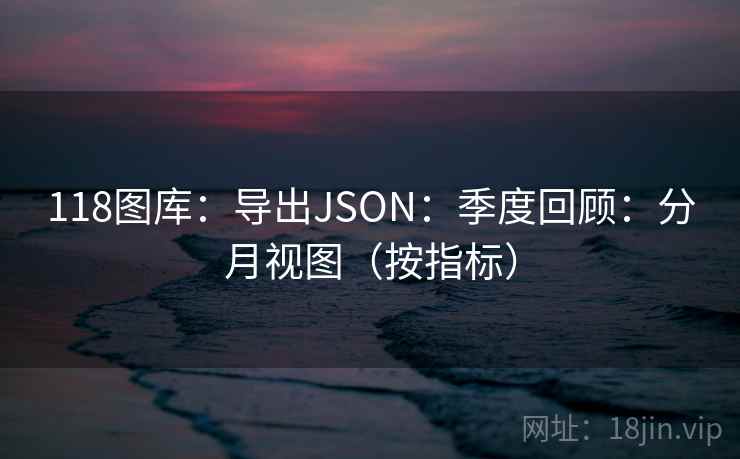 118图库：导出JSON：季度回顾：分月视图（按指标）