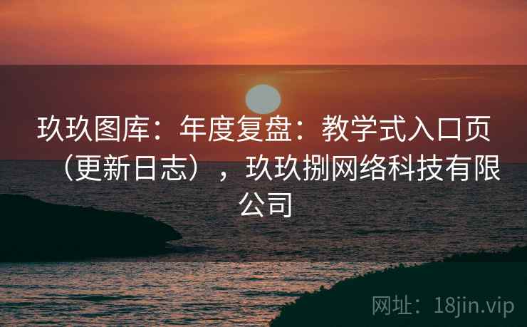 玖玖图库:年度复盘:教学式入口页(更新日志),玖玖捌网络科技有限公司 玖玖图库:年度复盘:教学式入口页(更新日志),玖玖捌网络科技有限公司