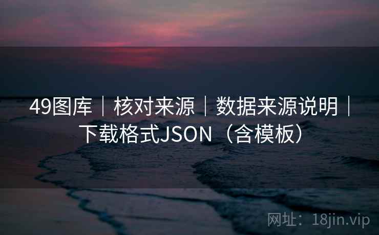 49图库｜核对来源｜数据来源说明｜下载格式JSON（含模板）