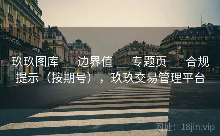 玖玖图库 __ 边界值 __ 专题页 __ 合规提示(按期号),玖玖交易管理平台 玖玖图库 __ 边界值 __ 专题页 __ 合规提示(按期号),玖玖交易管理平台
