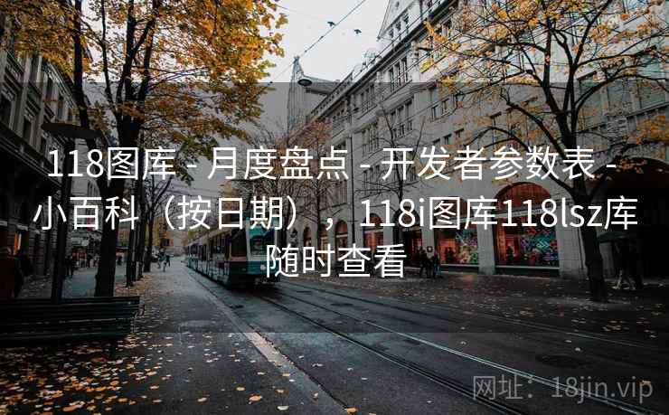 118图库 - 月度盘点 - 开发者参数表 - 小百科(按日期),118i图库118lsz库随时查看 118图库 - 月度盘点 - 开发者参数表 - 小百科(按日期),118i图库118lsz库随时查看