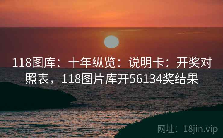 118图库：十年纵览：说明卡：开奖对照表，118图片库开56134奖结果