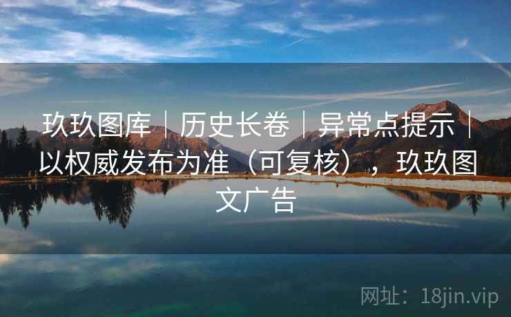 玖玖图库｜历史长卷｜异常点提示｜以权威发布为准（可复核），玖玖图文广告