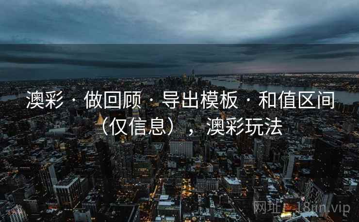 澳彩 · 做回顾 · 导出模板 · 和值区间(仅信息),澳彩玩法 澳彩 · 做回顾 · 导出模板 · 和值区间(仅信息),澳彩玩法