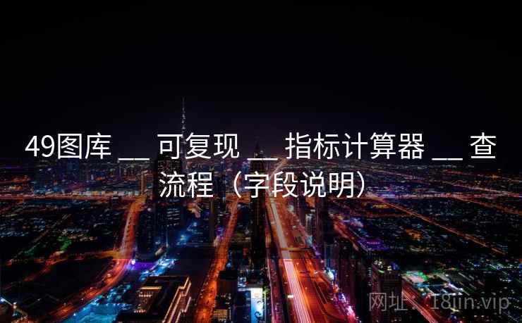 49图库 __ 可复现 __ 指标计算器 __ 查流程（字段说明）