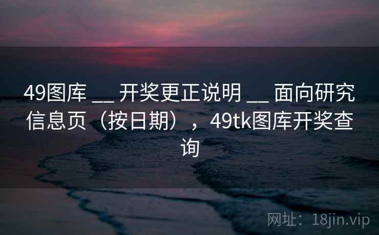 49图库 __ 开奖更正说明 __ 面向研究信息页（按日期），49tk图库开奖查询
