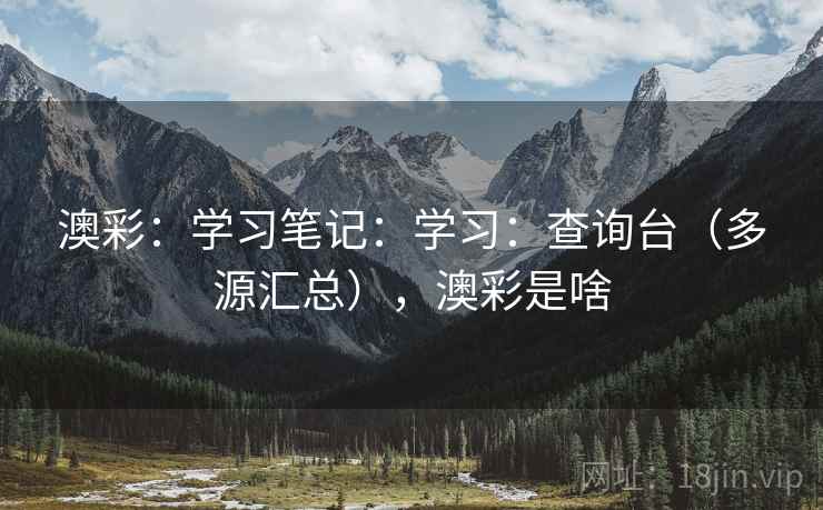 澳彩:学习笔记:学习:查询台(多源汇总),澳彩是啥 澳彩:学习笔记:学习:查询台(多源汇总),澳彩是啥