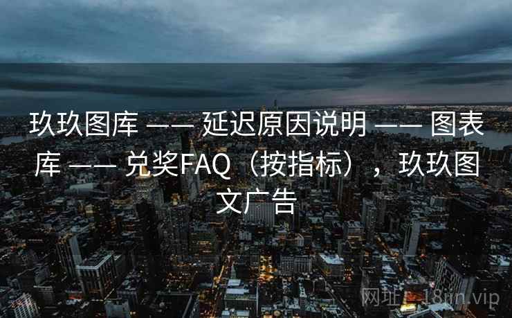 玖玖图库 —— 延迟原因说明 —— 图表库 —— 兑奖FAQ（按指标），玖玖图文广告