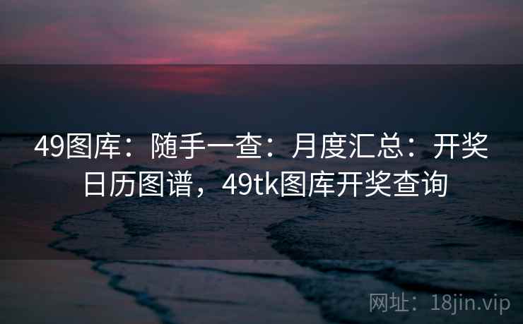 49图库：随手一查：月度汇总：开奖日历图谱，49tk图库开奖查询