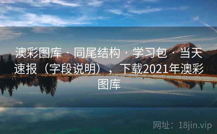 澳彩图库 · 同尾结构 · 学习包 · 当天速报（字段说明），下载2021年澳彩图库