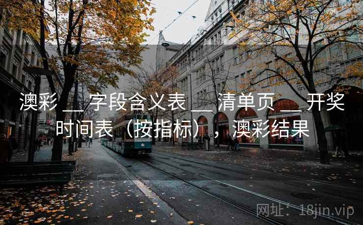 澳彩 __ 字段含义表 __ 清单页 __ 开奖时间表（按指标），澳彩结果