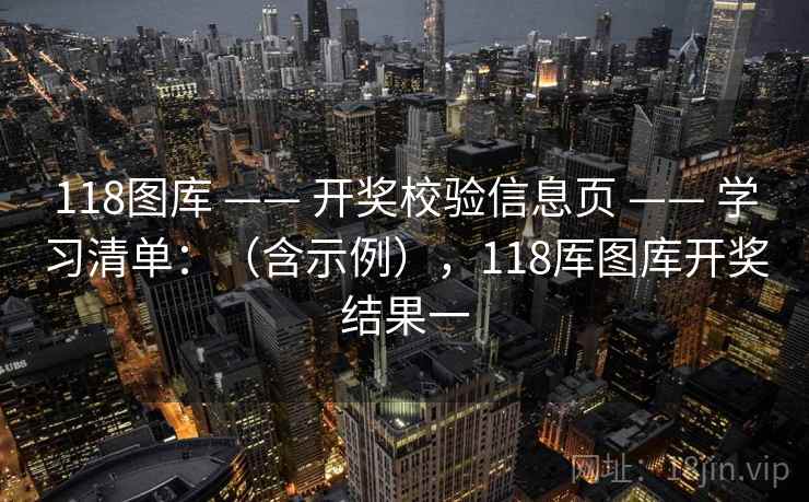 118图库 —— 开奖校验信息页 —— 学习清单：（含示例），118厍图库开奖结果一