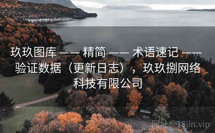 玖玖图库 —— 精简 —— 术语速记 —— 验证数据(更新日志),玖玖捌网络科技有限公司 玖玖图库 —— 精简 —— 术语速记 —— 验证数据(更新日志),玖玖捌网络科技有限公司