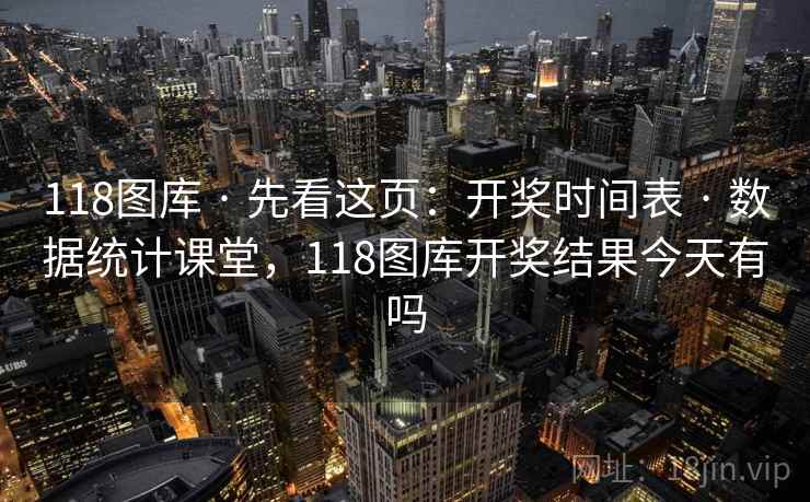 118图库 · 先看这页：开奖时间表 · 数据统计课堂，118图库开奖结果今天有吗