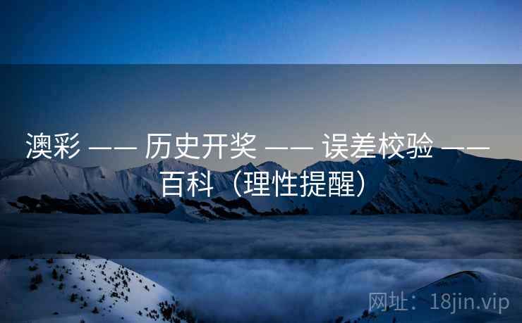 澳彩 —— 历史开奖 —— 误差校验 —— 百科（理性提醒）