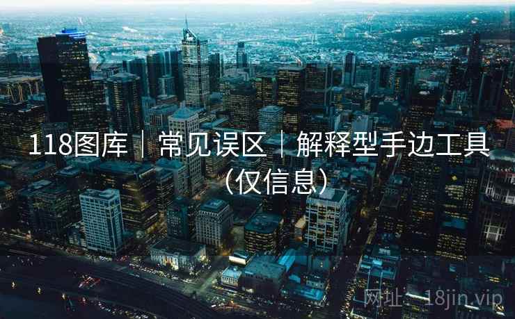 118图库|常见误区|解释型手边工具(仅信息) 118图库|常见误区|解释型手边工具(仅信息)