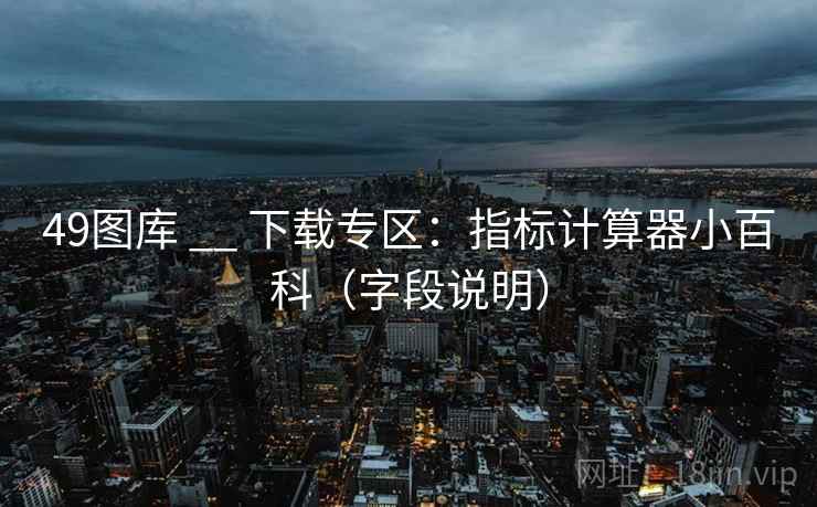 49图库 __ 下载专区：指标计算器小百科（字段说明）