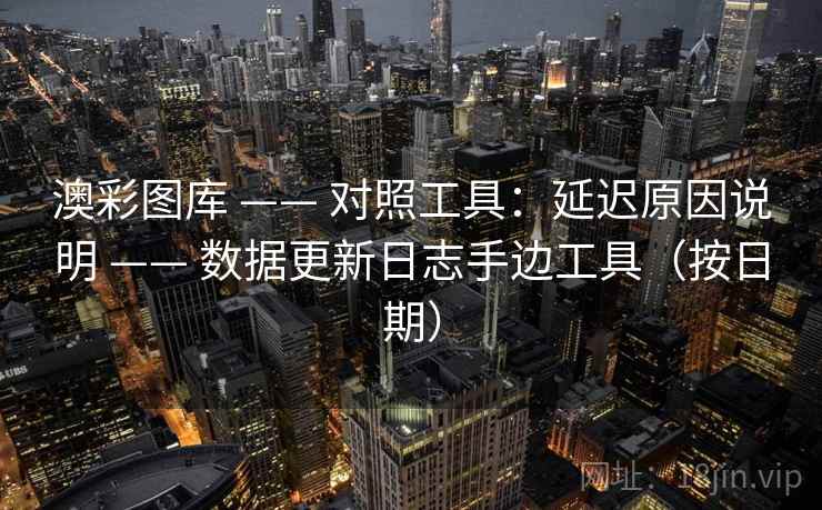澳彩图库 —— 对照工具：延迟原因说明 —— 数据更新日志手边工具（按日期）