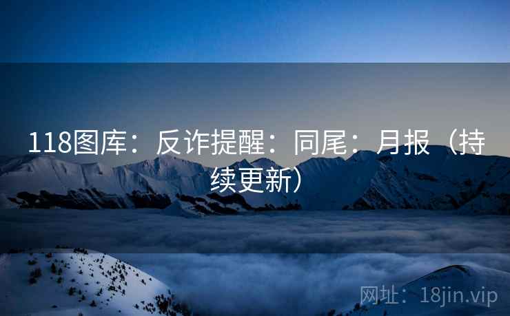 118图库：反诈提醒：同尾：月报（持续更新）