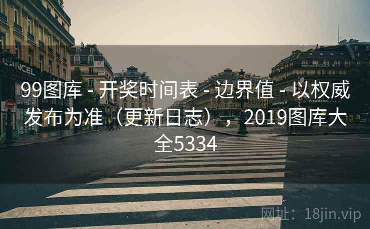 99图库 - 开奖时间表 - 边界值 - 以权威发布为准（更新日志），2019图库大全5334